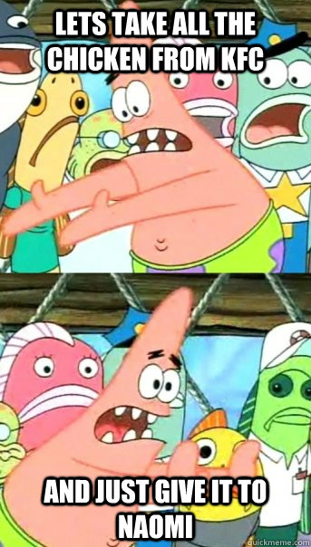 Lets take all the chicken from KFC and just give it to naomi  Push it somewhere else Patrick