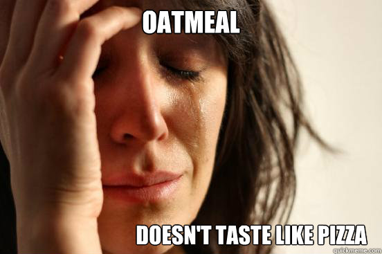 OATMEAL DOESN'T TASTE LIKE PIZZA  First World Problems