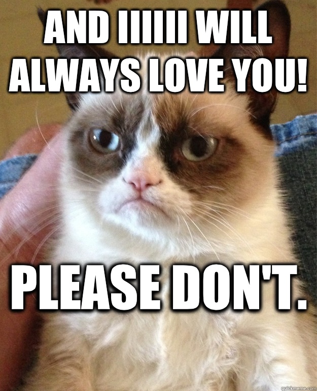 And iiiiii will always love you! Please don't.   Angry Cat