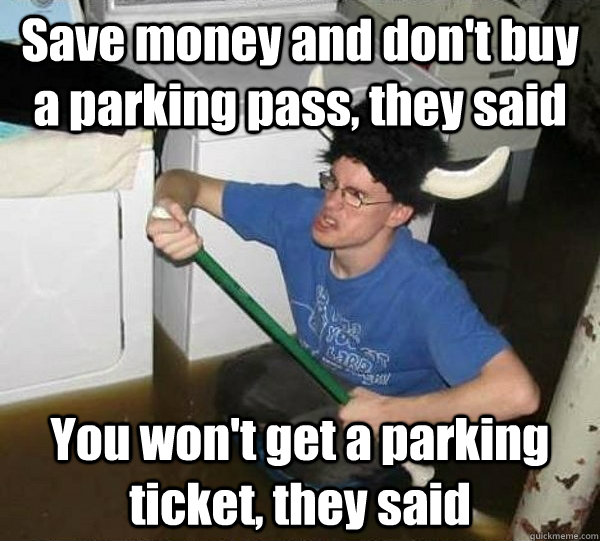 Save money and don't buy a parking pass, they said You won't get a parking ticket, they said  They said