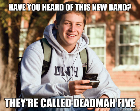 Have you heard of this new band? They're called deadmah five  College Freshman