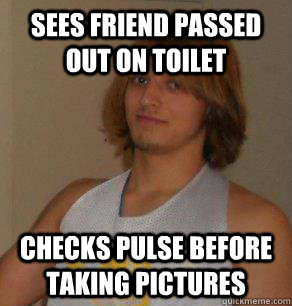 Sees friend passed out on toilet Checks pulse before taking pictures  