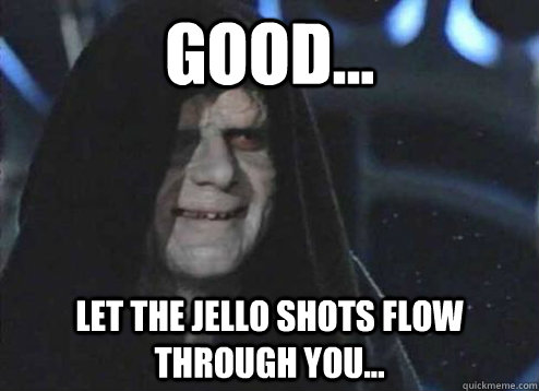 good... let the jello shots flow through you...  - good... let the jello shots flow through you...   Emperor Palpatine