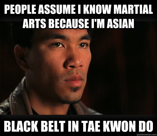 people assume I know martial arts because I'm asian black belt in tae kwon do  Asian Problems