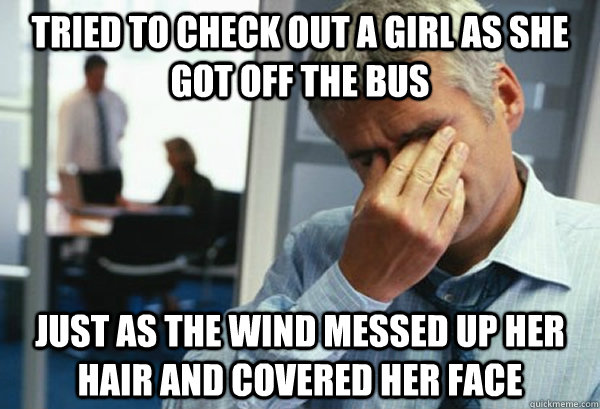 Tried to check out a girl as she got off the bus just as the wind messed up her hair and covered her face - Tried to check out a girl as she got off the bus just as the wind messed up her hair and covered her face  Male First World Problems