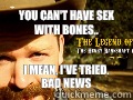 You can't have sex with bones.. I mean, I've tried. Bad news   