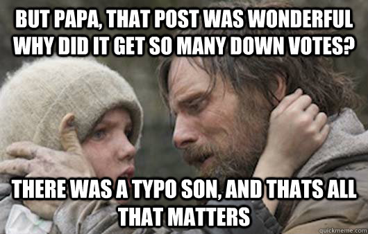 But papa, that post was wonderful why did it get so many down votes? There was a typo son, and thats all that matters  Viggo Explains Reddit