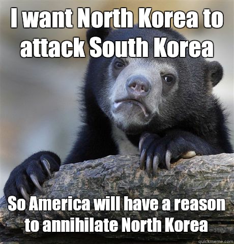 I want North Korea to attack South Korea So America will have a reason to annihilate North Korea  Confession Bear