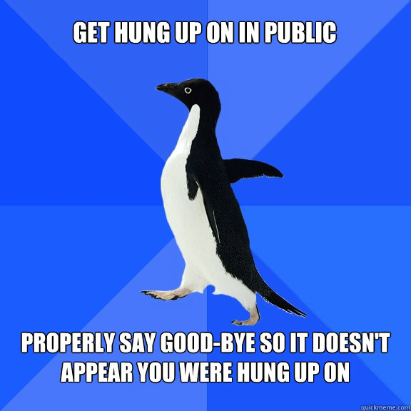 get hung up on in public properly say good-bye so it doesn't appear you were hung up on  Socially Awkward Penguin