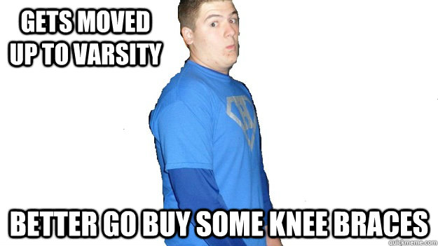 gets moved up to varsity better go buy some knee braces  
