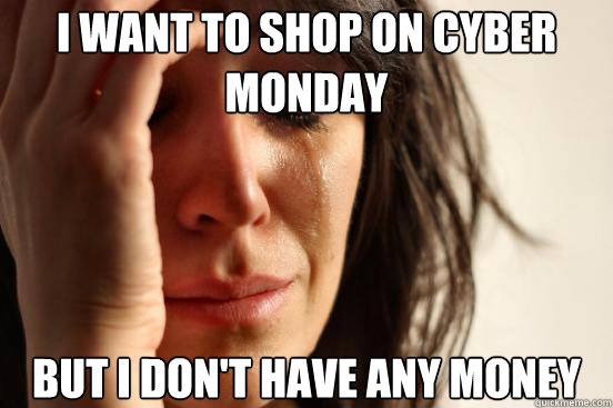 I want to shop on cyber monday but i don't have any money  First World Problems