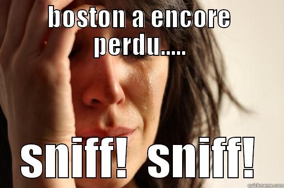 BOSTON A ENCORE PERDU..... SNIFF!  SNIFF! First World Problems