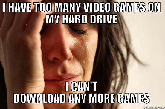 I HAVE TOO MANY VIDEO GAMES ON MY HARD DRIVE I CAN'T DOWNLOAD ANY MORE GAMES First World Problems