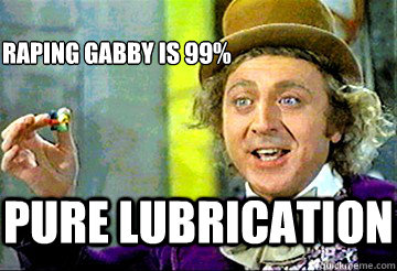raping gabby is 99% PURE lubrication  Stoner Willy Wonka