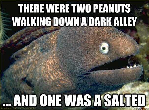 There were two peanuts walking down a dark alley ... and one was a salted  Bad Joke Eel