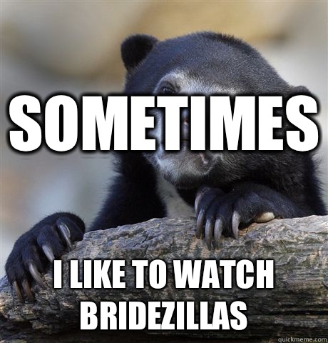 Sometimes I like to watch Bridezillas  Confession Bear