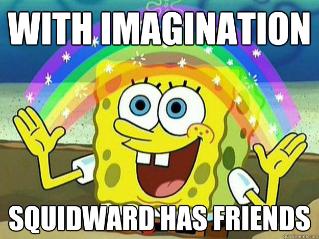 With imagination Squidward has friends  