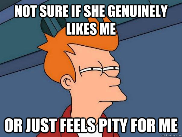Not sure if she Genuinely likes me Or just feels pity for me  Futurama Fry