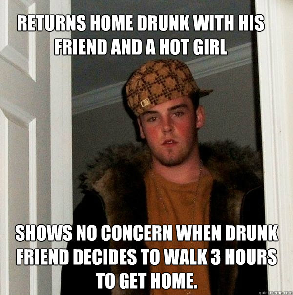 Returns home drunk with his friend and a hot girl shows no concern when drunk friend decides to walk 3 hours to get home.   Scumbag
