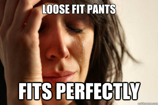 Loose fit pants Fits perfectly  First World Problems