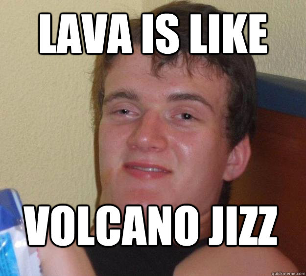 lava is like volcano jizz
 - lava is like volcano jizz
  10 Guy