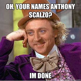 Oh, your names anthony scalzo? im done  Willy Wonka Meme