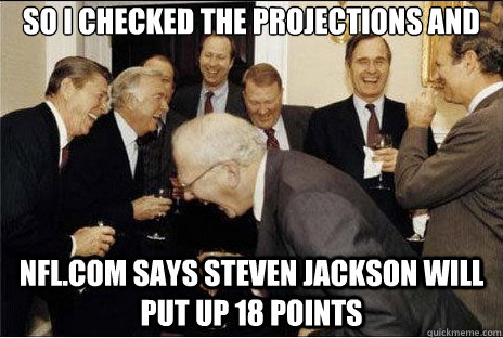 So I checked the projections and NFL.com says Steven Jackson will put up 18 points  Laughing professors