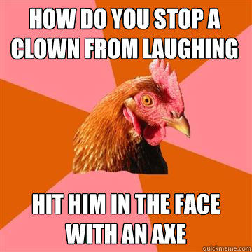 How do you stop a clown from laughing hit him in the face with an axe - How do you stop a clown from laughing hit him in the face with an axe  Anti-Joke Chicken