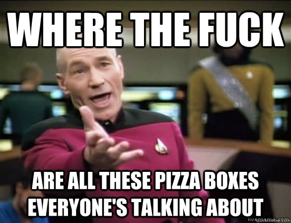 where the fuck are all these pizza boxes everyone's talking about  Annoyed Picard HD