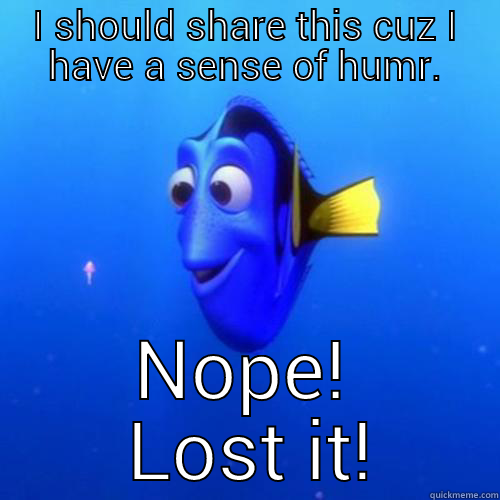 I SHOULD SHARE THIS CUZ I HAVE A SENSE OF HUMR. NOPE!  LOST IT! dory