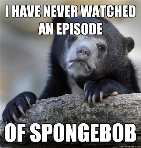 I have never watched an episode of Spongebob  Confession Bear