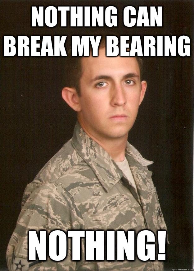 Nothing can break my bearing Nothing!  Tech School Airman