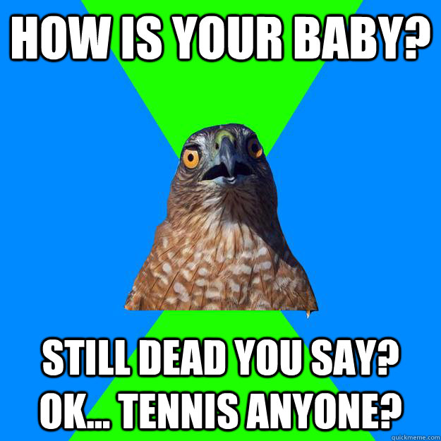 How is your baby? Still dead you say? Ok... Tennis anyone? - How is your baby? Still dead you say? Ok... Tennis anyone?  Hawkward