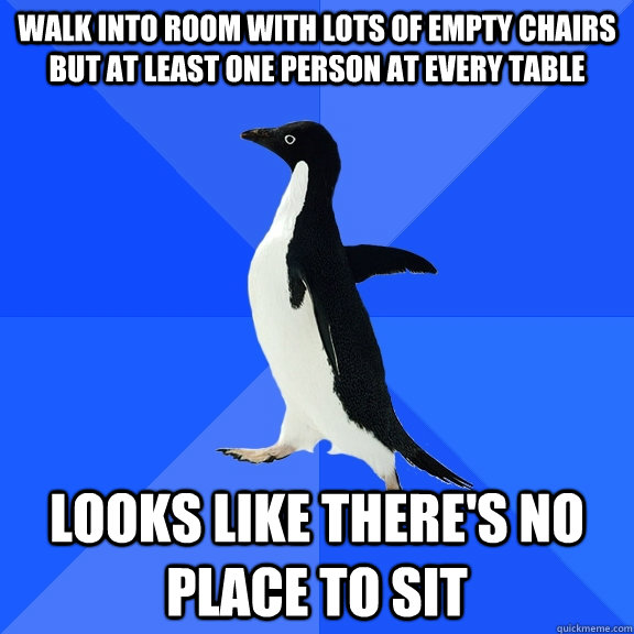 Walk into room with lots of empty chairs but at least one person at every table looks like there's no place to sit  Socially Awkward Penguin