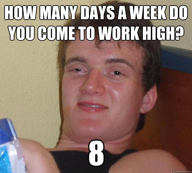 How many days a week do you come to work high?
 8  10 Guy