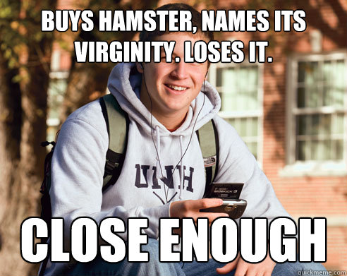 Buys hamster, names its virginity. loses it. close enough  College Freshman