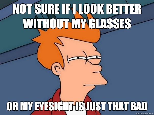 Not sure if I look better without my glasses Or my eyesight is just that bad - Not sure if I look better without my glasses Or my eyesight is just that bad  Futurama Fry