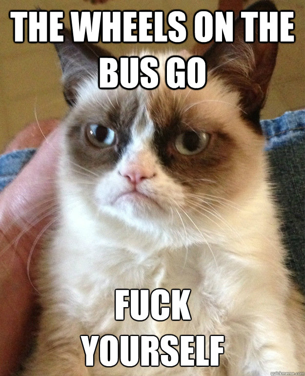 The wheels on the bus go fuck 
yourself  grumpycat