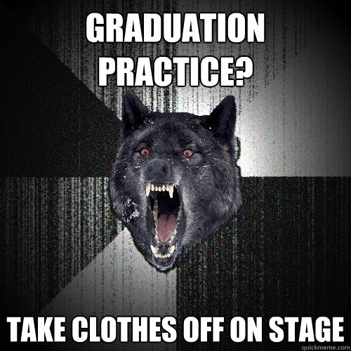 graduation practice? take clothes off on stage  Insanity Wolf