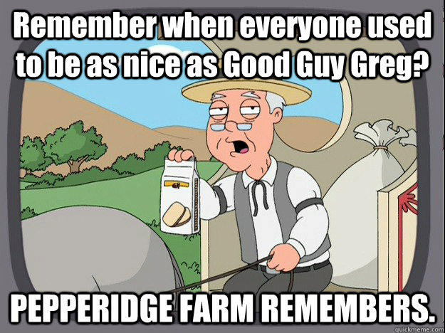 Remember when everyone used to be as nice as Good Guy Greg? PEPPERIDGE FARM REMEMBERS. - Remember when everyone used to be as nice as Good Guy Greg? PEPPERIDGE FARM REMEMBERS.  PEPPERIDGE FARM REMEMBERS kitty.
