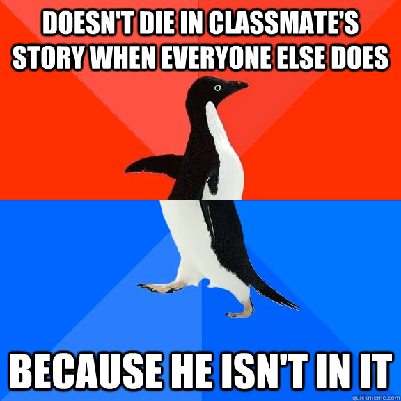 doesn't die in classmate's story when everyone else does  because he isn't in it  Socially Awesome Awkward Penguin