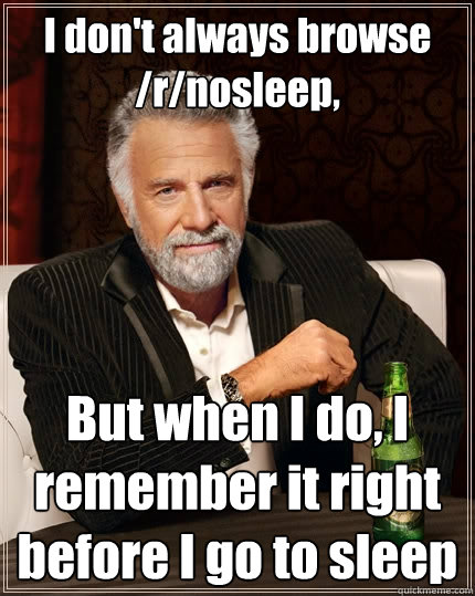 I don't always browse /r/nosleep, But when I do, I remember it right before I go to sleep  The Most Interesting Man In The World