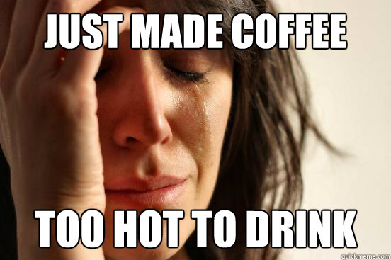 Just made coffee too hot to drink  First World Problems