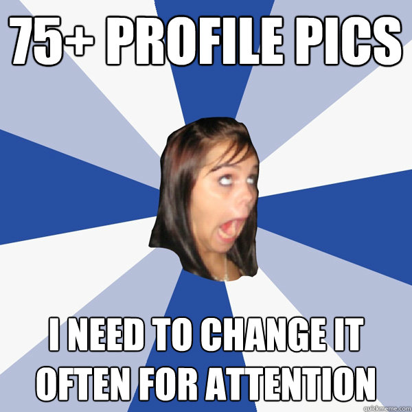 75+ Profile pics i need to change it often for attention  Annoying Facebook Girl