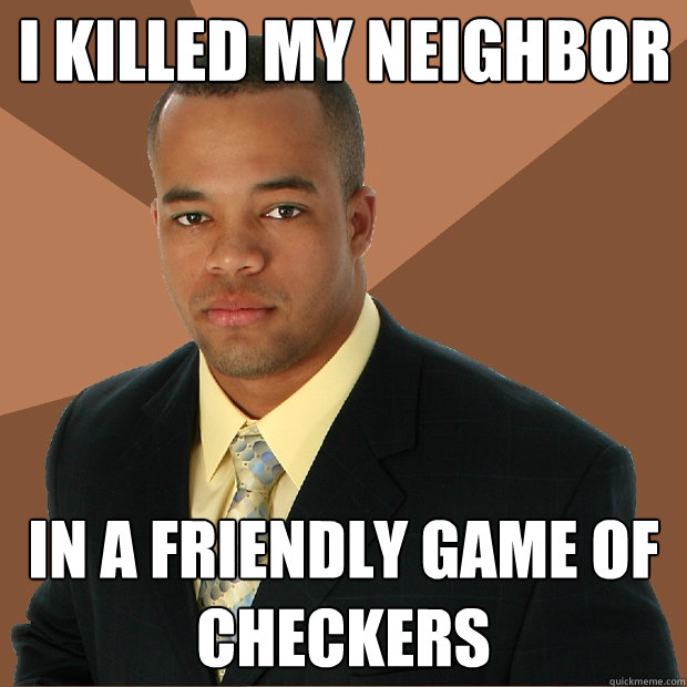 I killed my Neighbor In a friendly game of checkers  Successful Black Man