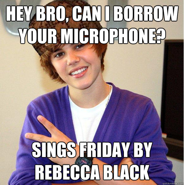 Hey bro, can i borrow your microphone? sings friday by rebecca black  Scumbag Beiber