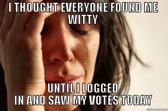 I THOUGHT EVERYONE FOUND ME WITTY UNTIL I LOGGED IN AND SAW MY VOTES TODAY First World Problems