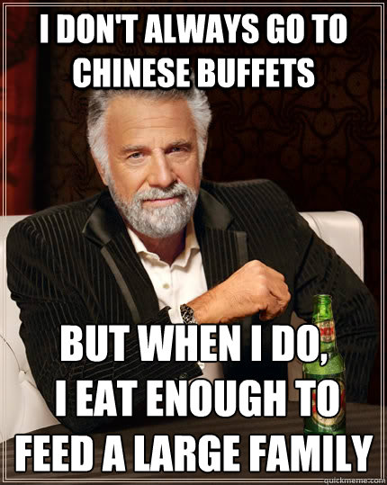 I don't always go to chinese buffets but when I do,
 i eat enough to feed a large family  The Most Interesting Man In The World