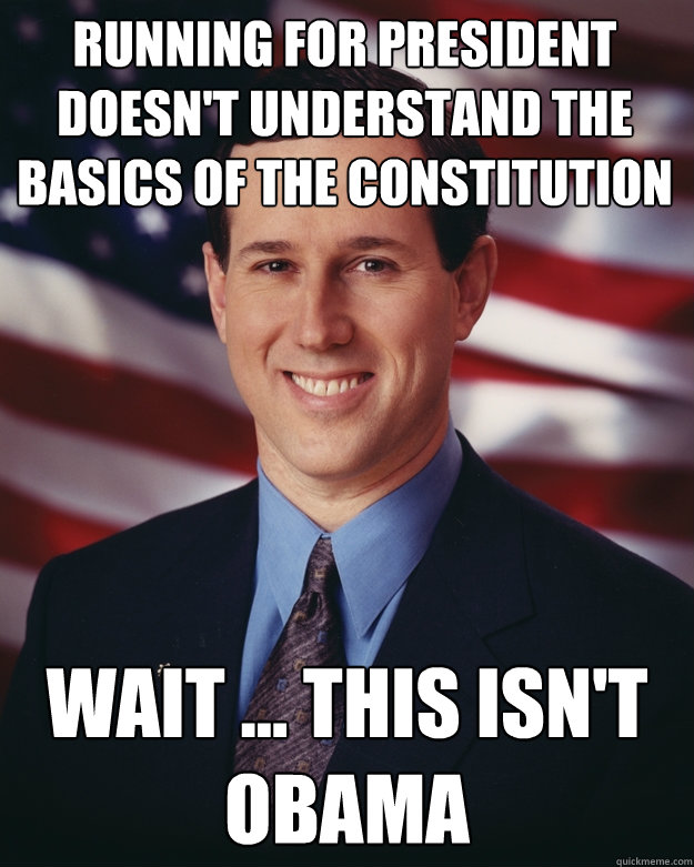 Running for President Doesn't understand the basics of the Constitution  wait ... this isn't OBAMA  Rick Santorum