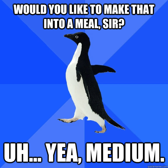 Would you like to make that into a meal, sir? uh... yea, Medium.  Socially Awkward Penguin
